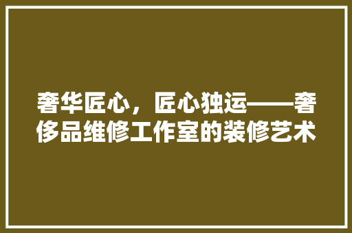 奢华匠心，匠心独运——奢侈品维修工作室的装修艺术