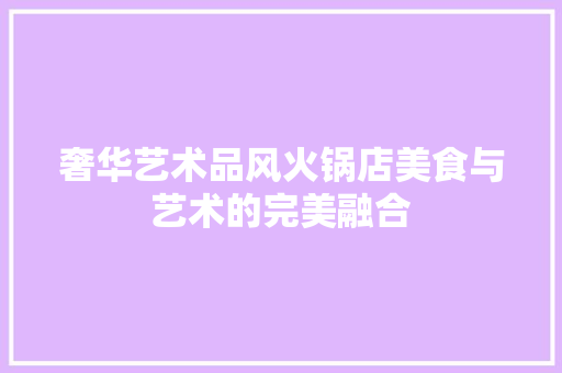 奢华艺术品风火锅店美食与艺术的完美融合