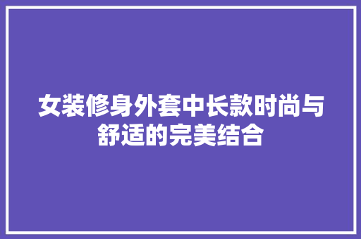 女装修身外套中长款时尚与舒适的完美结合