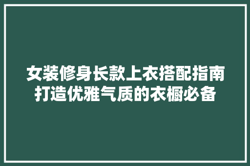 女装修身长款上衣搭配指南打造优雅气质的衣橱必备