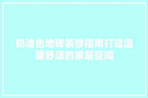 奶油色地砖装修指南打造温馨舒适的家居空间
