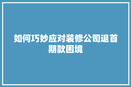 如何巧妙应对装修公司退首期款困境  第1张
