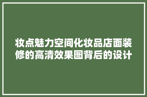 妆点魅力空间化妆品店面装修的高清效果图背后的设计智慧