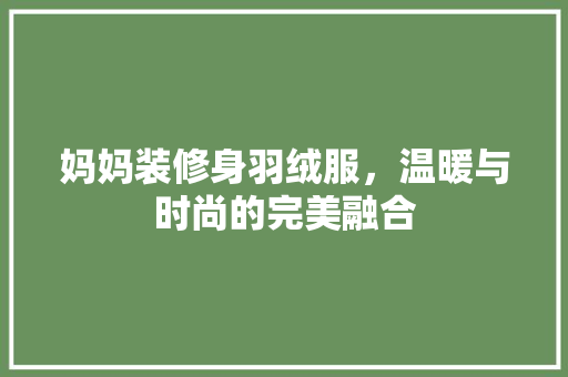 妈妈装修身羽绒服，温暖与时尚的完美融合