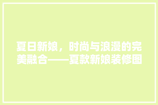 夏日新娘，时尚与浪漫的完美融合——夏款新娘装修图片赏析