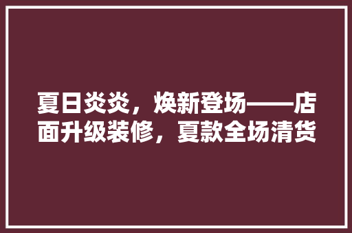 夏日炎炎，焕新登场——店面升级装修，夏款全场清货大促销！