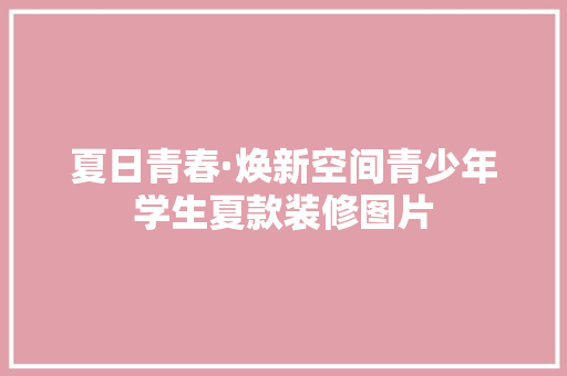 夏日青春·焕新空间青少年学生夏款装修图片