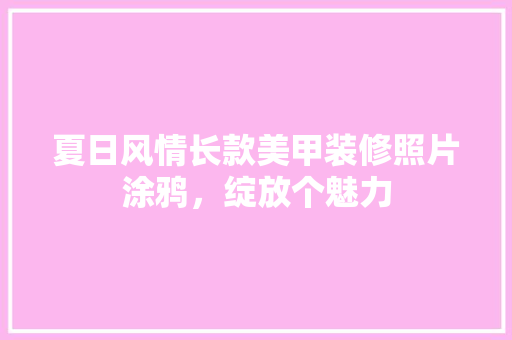 夏日风情长款美甲装修照片涂鸦，绽放个魅力