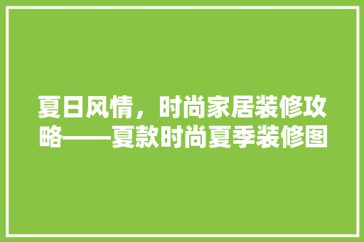 夏日风情，时尚家居装修攻略——夏款时尚夏季装修图片大全