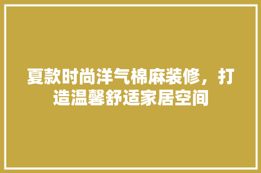 夏款时尚洋气棉麻装修，打造温馨舒适家居空间