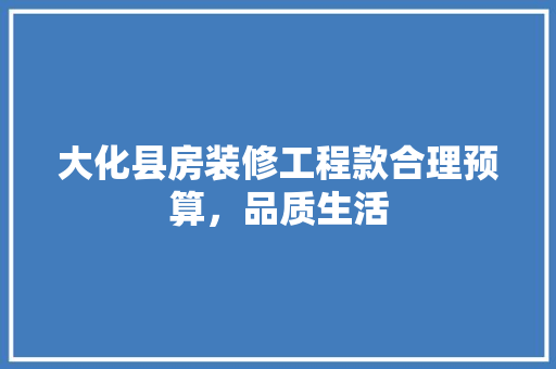 大化县房装修工程款合理预算，品质生活