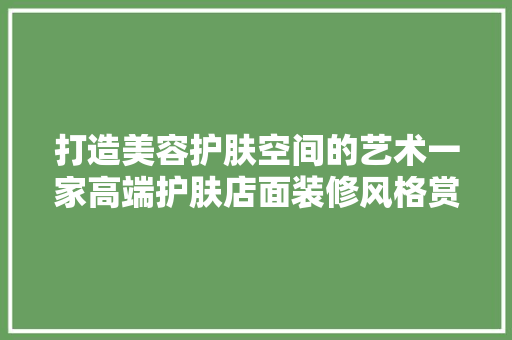 打造美容护肤空间的艺术一家高端护肤店面装修风格赏析