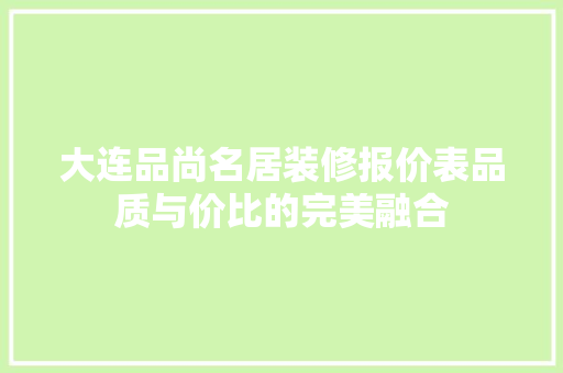 大连品尚名居装修报价表品质与价比的完美融合