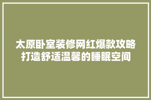 太原卧室装修网红爆款攻略打造舒适温馨的睡眠空间