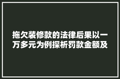 拖欠装修款的法律后果以一万多元为例探析罚款金额及法律责任