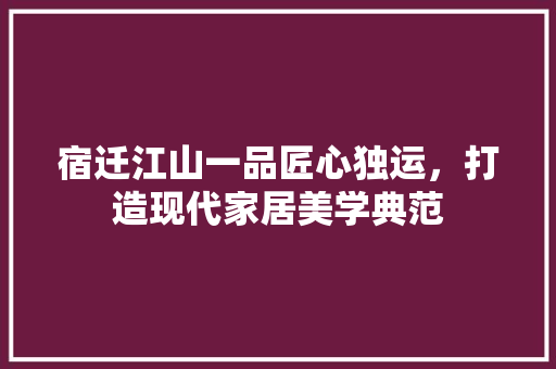 宿迁江山一品匠心独运，打造现代家居美学典范