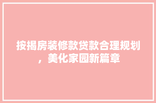按揭房装修款贷款合理规划，美化家园新篇章