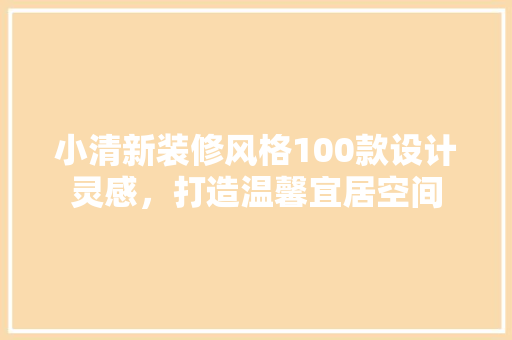 小清新装修风格100款设计灵感，打造温馨宜居空间