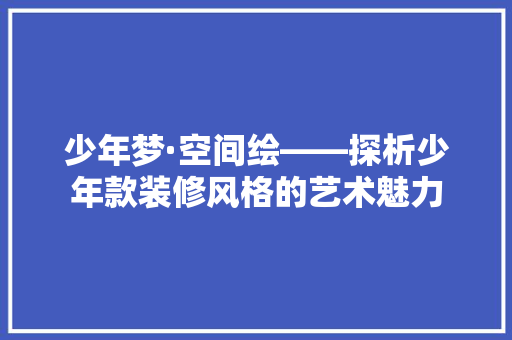 少年梦·空间绘——探析少年款装修风格的艺术魅力