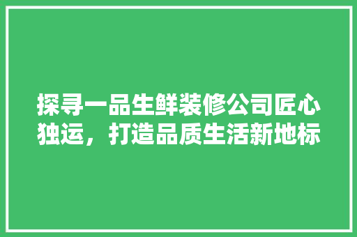 探寻一品生鲜装修公司匠心独运，打造品质生活新地标