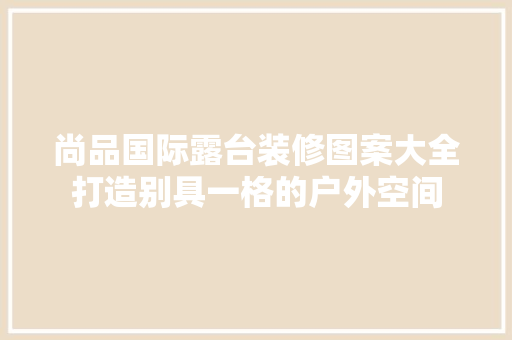 尚品国际露台装修图案大全打造别具一格的户外空间
