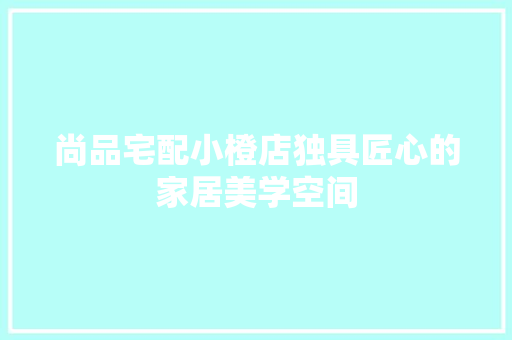 尚品宅配小橙店独具匠心的家居美学空间
