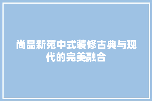 尚品新苑中式装修古典与现代的完美融合
