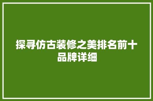 探寻仿古装修之美排名前十品牌详细