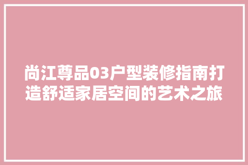 尚江尊品03户型装修指南打造舒适家居空间的艺术之旅  第1张