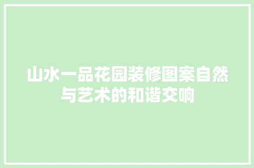 山水一品花园装修图案自然与艺术的和谐交响