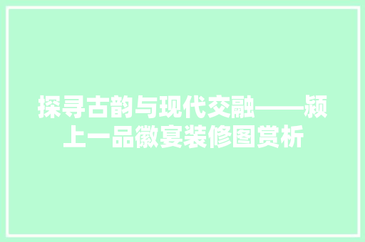 探寻古韵与现代交融——颍上一品徽宴装修图赏析