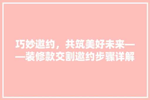 巧妙邀约，共筑美好未来——装修款交割邀约步骤详解  第1张