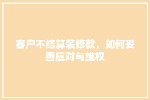 客户不结算装修款，如何妥善应对与维权
