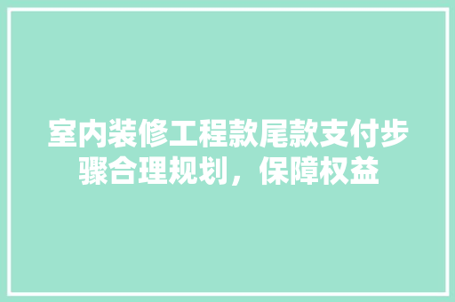 室内装修工程款尾款支付步骤合理规划，保障权益