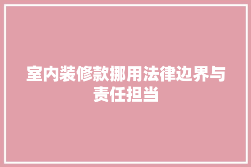 室内装修款挪用法律边界与责任担当