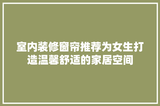 室内装修窗帘推荐为女生打造温馨舒适的家居空间