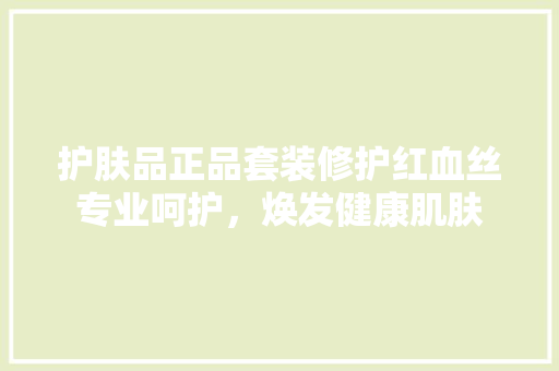 护肤品正品套装修护红血丝专业呵护，焕发健康肌肤