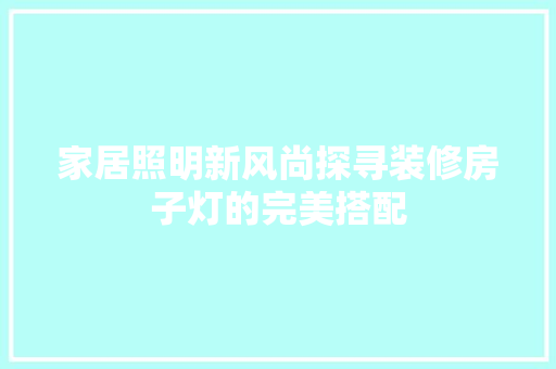 家居照明新风尚探寻装修房子灯的完美搭配