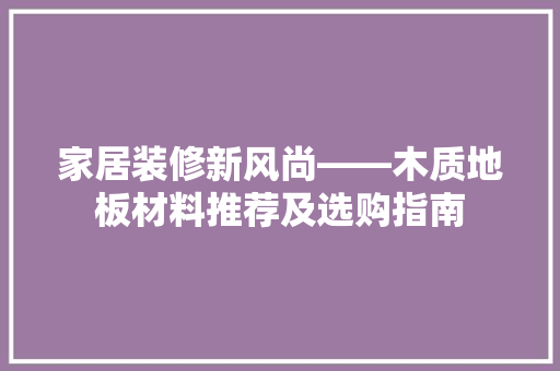 家居装修新风尚——木质地板材料推荐及选购指南