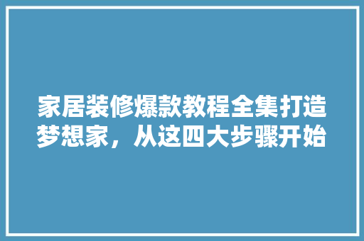 家居装修爆款教程全集打造梦想家，从这四大步骤开始！