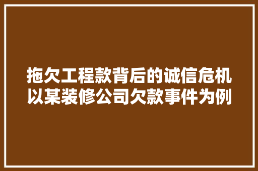 拖欠工程款背后的诚信危机以某装修公司欠款事件为例