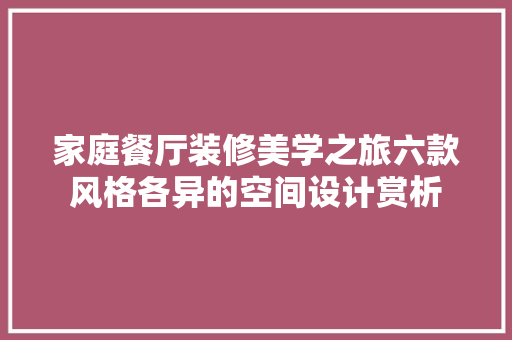 家庭餐厅装修美学之旅六款风格各异的空间设计赏析