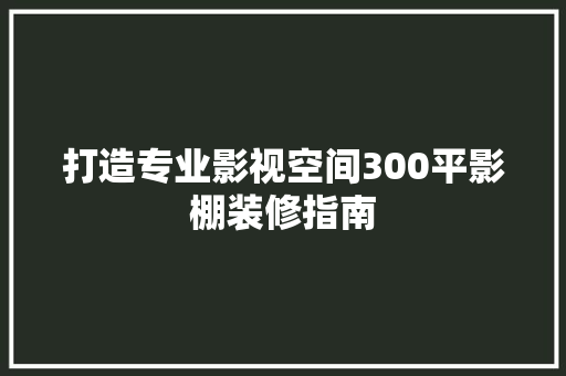 打造专业影视空间300平影棚装修指南