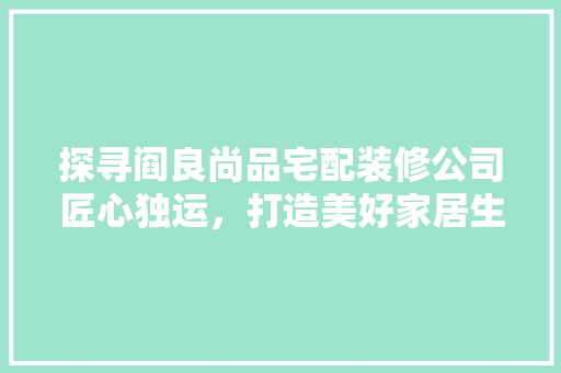 探寻阎良尚品宅配装修公司匠心独运，打造美好家居生活