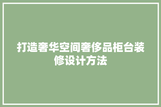 打造奢华空间奢侈品柜台装修设计方法