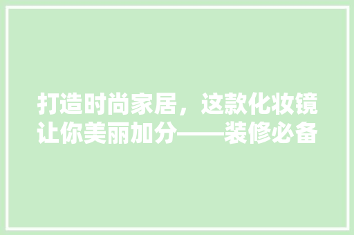 打造时尚家居，这款化妆镜让你美丽加分——装修必备神器推荐  第1张