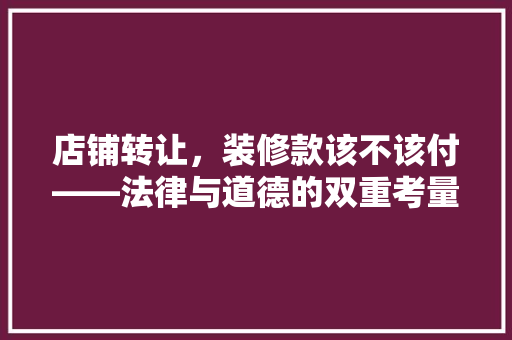 店铺转让，装修款该不该付——法律与道德的双重考量
