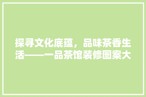 探寻文化底蕴，品味茶香生活——一品茶馆装修图案大全解读