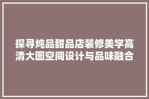 探寻炖品甜品店装修美学高清大图空间设计与品味融合