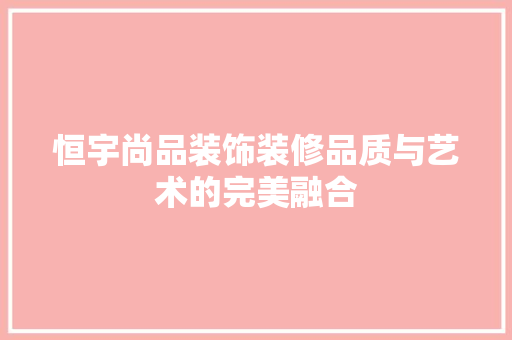 恒宇尚品装饰装修品质与艺术的完美融合